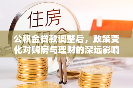 白城公积金贷款调整后，政策变化对购房与理财的深远影响