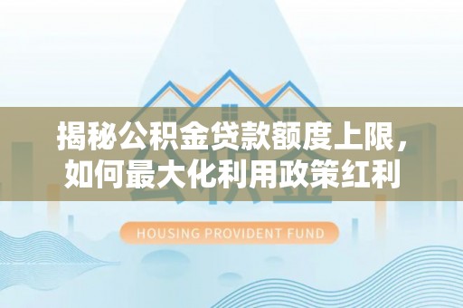 白城揭秘公积金贷款额度上限，如何最大化利用政策红利