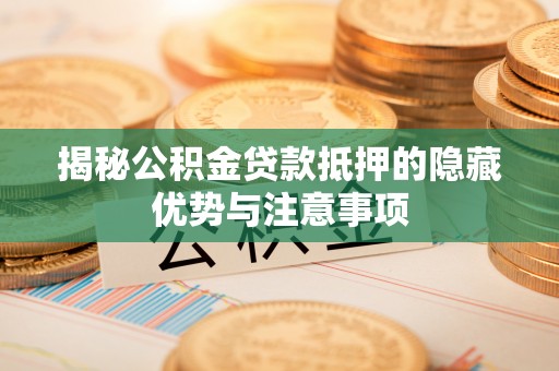 白城揭秘公积金贷款抵押的隐藏优势与注意事项