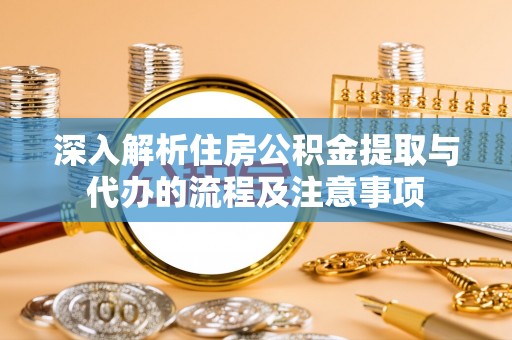 白城深入解析住房公积金提取与代办的流程及注意事项