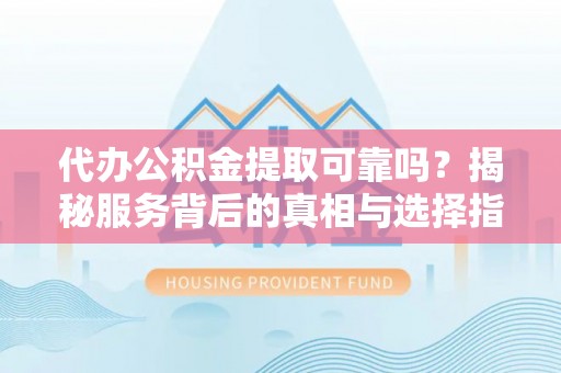 白城代办公积金提取可靠吗？揭秘服务背后的真相与选择指南
