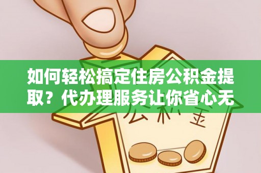 白城如何轻松搞定住房公积金提取？代办理服务让你省心无忧