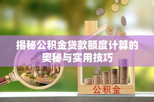 白城揭秘公积金贷款额度计算的奥秘与实用技巧