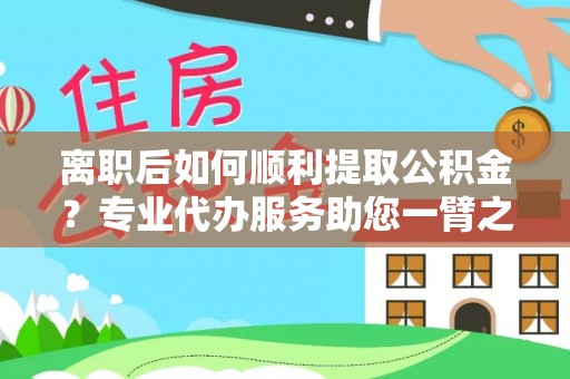 白城离职后如何顺利提取公积金？专业代办服务助您一臂之力
