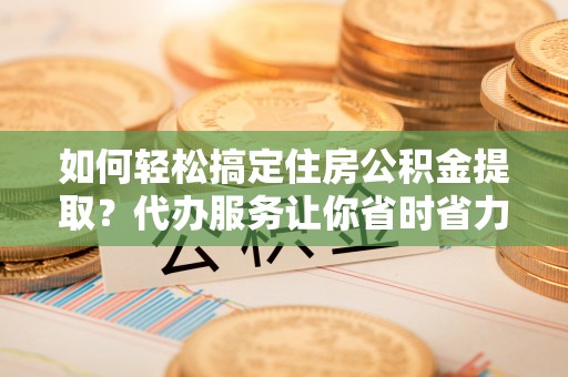 白城如何轻松搞定住房公积金提取？代办服务让你省时省力