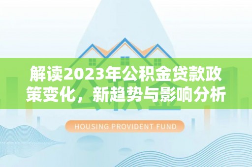 白城解读2023年公积金贷款政策变化，新趋势与影响分析