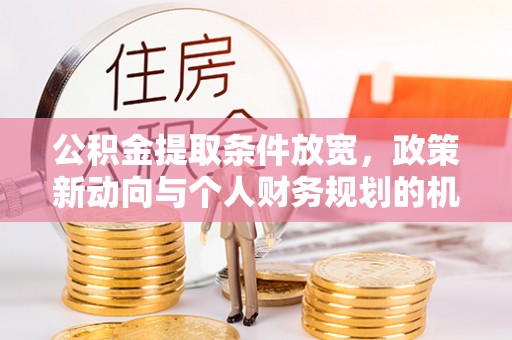白城公积金提取条件放宽，政策新动向与个人财务规划的机遇
