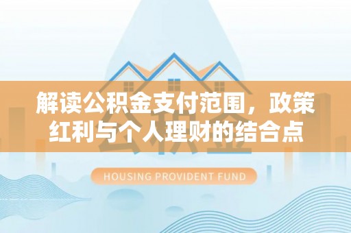 白城解读公积金支付范围，政策红利与个人理财的结合点