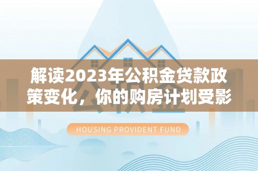 白城解读2023年公积金贷款政策变化，你的购房计划受影响了吗？
