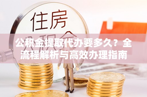 白城公积金提取代办要多久？全流程解析与高效办理指南