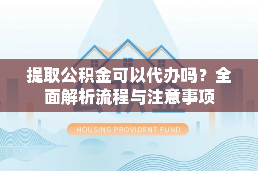 白城提取公积金可以代办吗？全面解析流程与注意事项