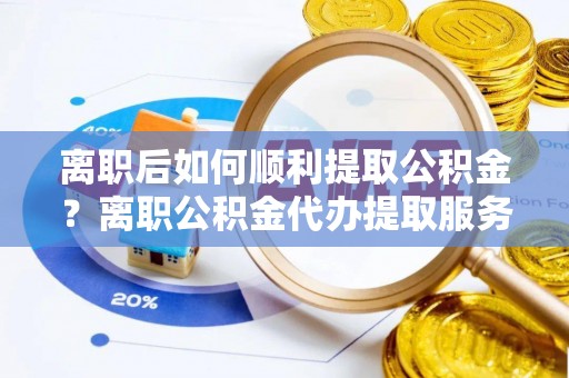 白城离职后如何顺利提取公积金？离职公积金代办提取服务助力无忧办理