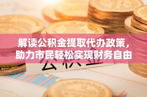白城解读公积金提取代办政策，助力市民轻松实现财务自由