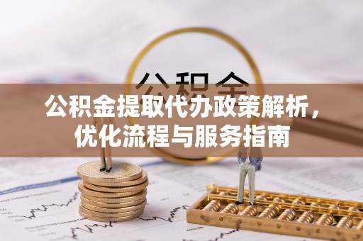 白城公积金提取代办政策解析，优化流程与服务指南