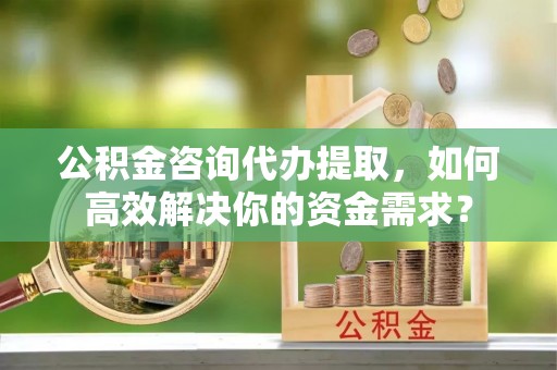 白城公积金咨询代办提取，如何高效解决你的资金需求？