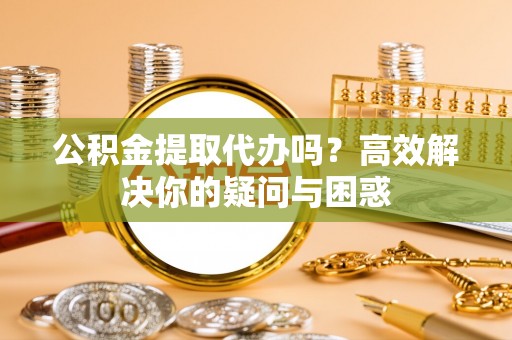 白城公积金提取代办吗？高效解决你的疑问与困惑