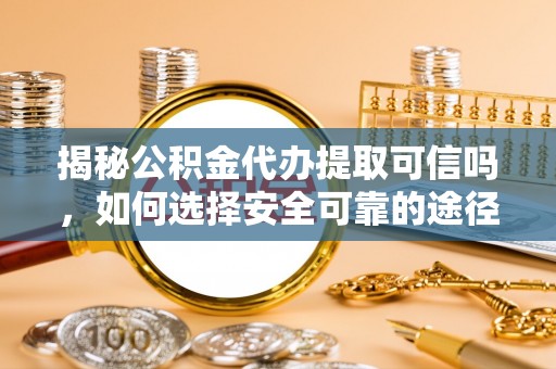 白城揭秘公积金代办提取可信吗，如何选择安全可靠的途径