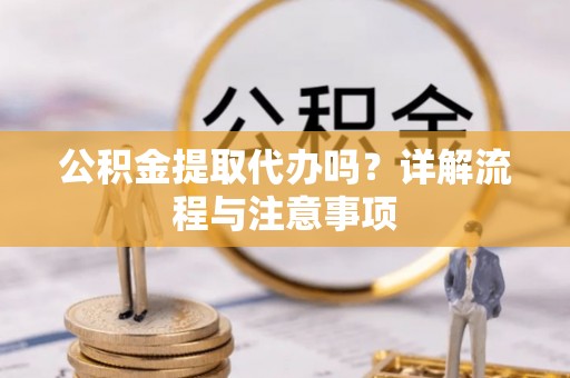 白城公积金提取代办吗？详解流程与注意事项