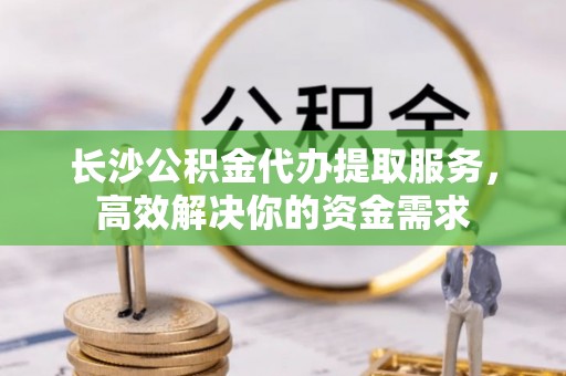 白城长沙公积金代办提取服务，高效解决你的资金需求