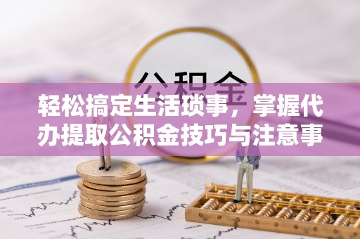 白城轻松搞定生活琐事，掌握代办提取公积金技巧与注意事项