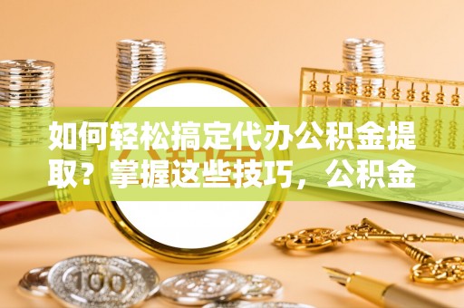 白城如何轻松搞定代办公积金提取？掌握这些技巧，公积金到手不是梦！