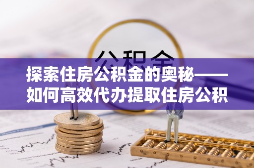 白城探索住房公积金的奥秘——如何高效代办提取住房公积金