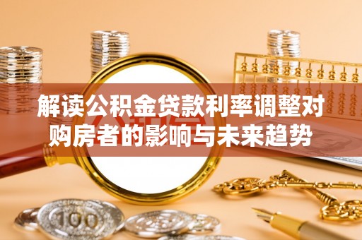 白城解读公积金贷款利率调整对购房者的影响与未来趋势