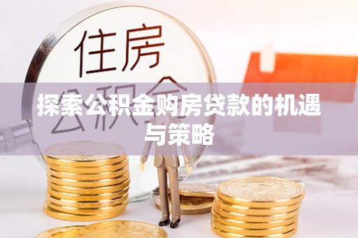 白城探索公积金购房贷款的机遇与策略
