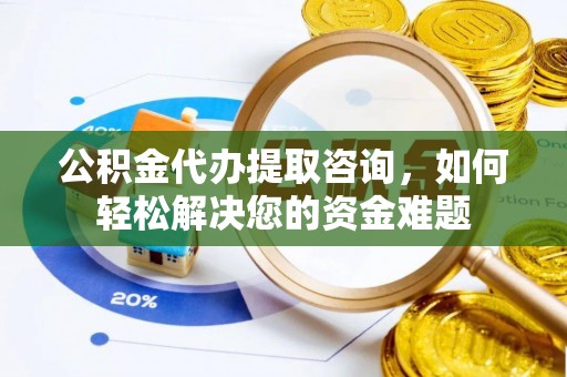 白城公积金代办提取咨询，如何轻松解决您的资金难题