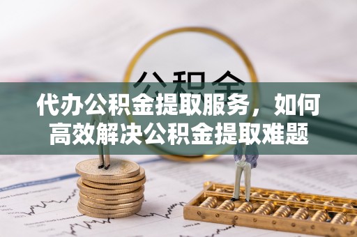 白城代办公积金提取服务，如何高效解决公积金提取难题