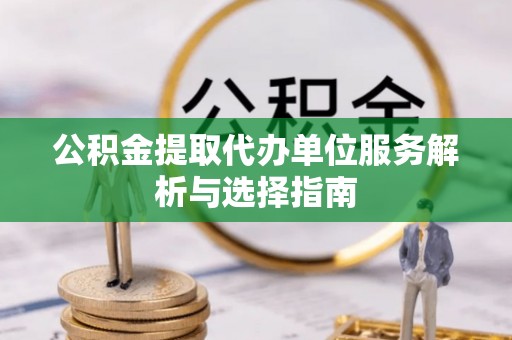 白城公积金提取代办单位服务解析与选择指南
