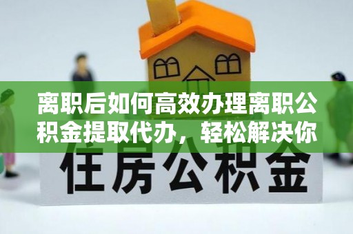 白城离职后如何高效办理离职公积金提取代办，轻松解决你的后顾之忧