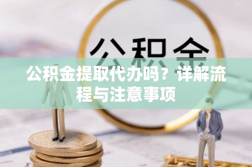 白城公积金提取代办吗？详解流程与注意事项