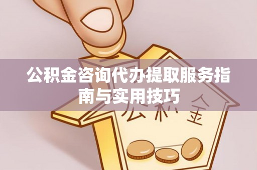 白城公积金咨询代办提取服务指南与实用技巧