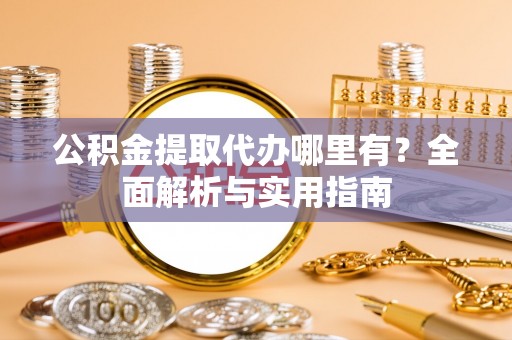 白城公积金提取代办哪里有？全面解析与实用指南