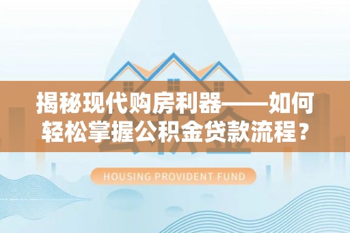 白城揭秘现代购房利器——如何轻松掌握公积金贷款流程？