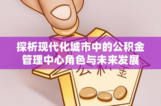 白城探析现代化城市中的公积金管理中心角色与未来发展