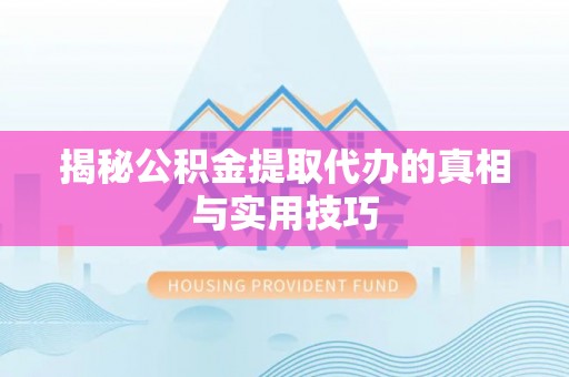 白城揭秘公积金提取代办的真相与实用技巧