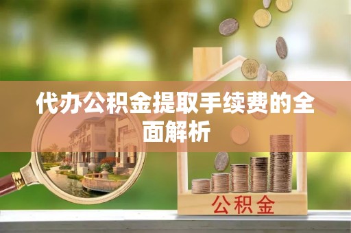 白城代办公积金提取手续费的全面解析