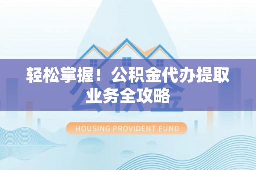 白城轻松掌握！公积金代办提取业务全攻略