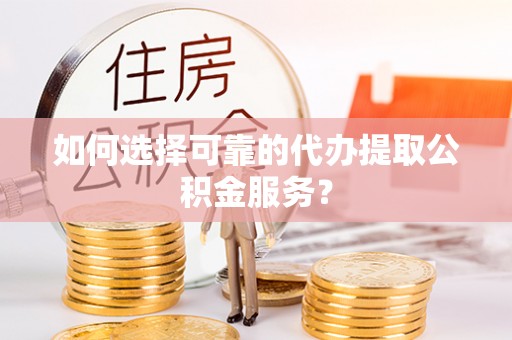 白城如何选择可靠的代办提取公积金服务？