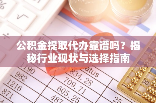 白城公积金提取代办靠谱吗？揭秘行业现状与选择指南