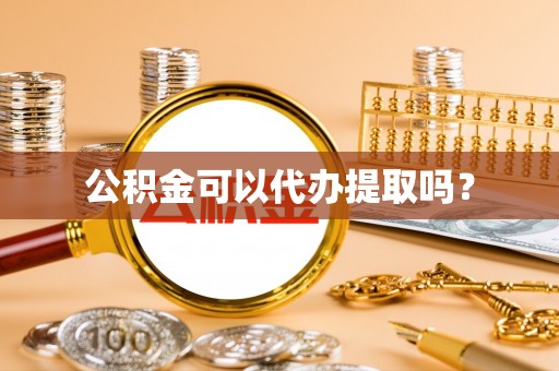白城公积金可以代办提取吗？