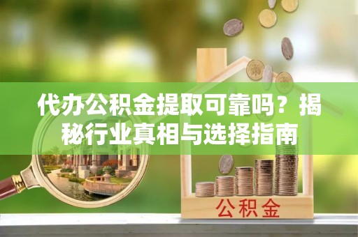 白城代办公积金提取可靠吗？揭秘行业真相与选择指南