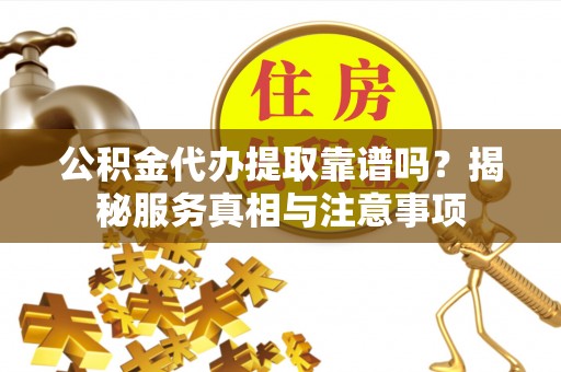 白城公积金代办提取靠谱吗？揭秘服务真相与注意事项