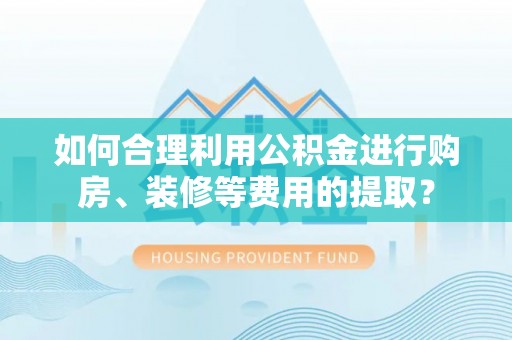 白城如何合理利用公积金进行购房、装修等费用的提取？