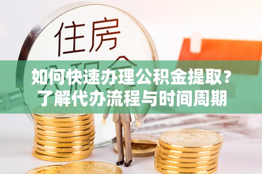 白城如何快速办理公积金提取？了解代办流程与时间周期