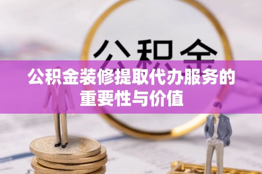 白城公积金装修提取代办服务的重要性与价值