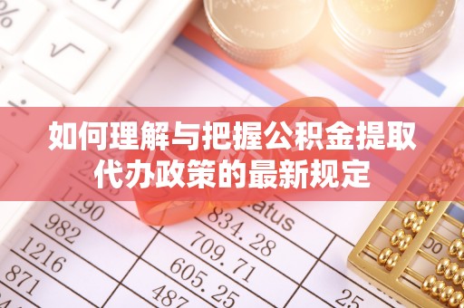 白城如何理解与把握公积金提取代办政策的最新规定