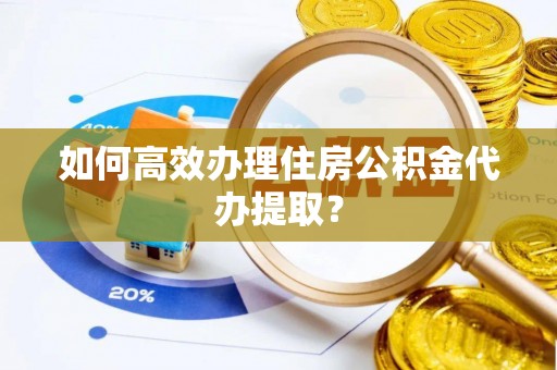 白城如何高效办理住房公积金代办提取？